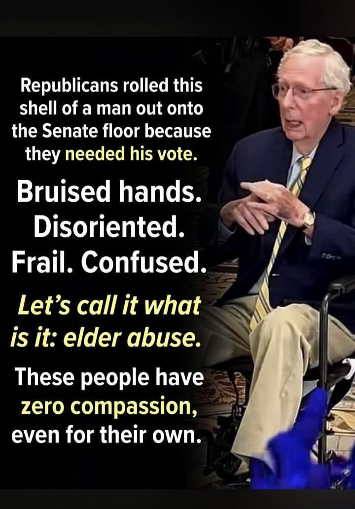Republicans rolled this shell of a man out onto the Senate floor because they needed his vote. Bruised hands. Disoriented. Frail. Confused. Let's call it what is it: elder abuse. These people have zero compassion, even for their own.