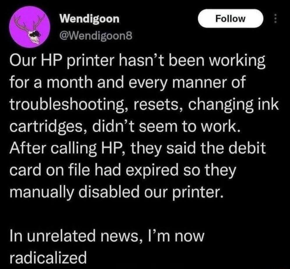 Wandigoon Wendigoon8 Our HP printer hasnt been working for a month and every manner of troubleshooting resets changing ink cartridges didnt seem to work After calling HP they said the debit card on file had expired so they NETVET A EF To Te NolU o TeTa 1 18 In unrelated news Im now radicalized