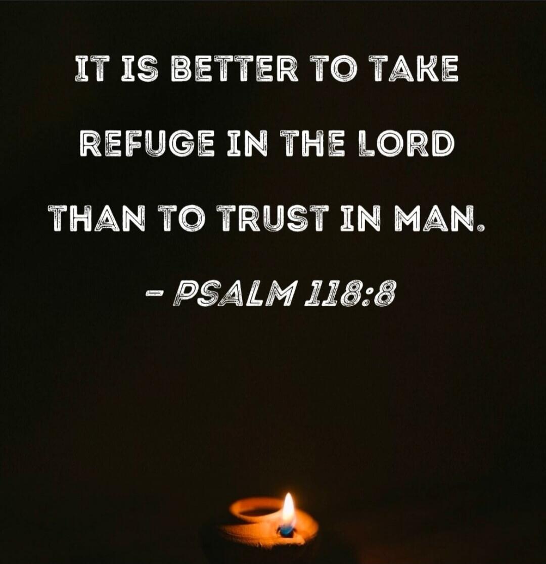 IT IS BETTER TO TAKE REFUGE IN THE LORD THAN TO TRUST IN MAN. - PSALM 118:8