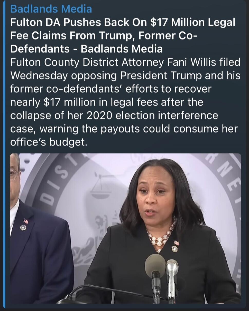 Fulton DA Pushes Back On $17 Million Legal Fee Claims From Trump, Former Co-Defendants - Badlands Media Fulton County District Attorney Fani Willis filed Wednesday opposing President Trump and his former co-defendants' efforts to recover nearly $17 million in legal fees after the collapse of her 2020 election interference case, warning the payouts 