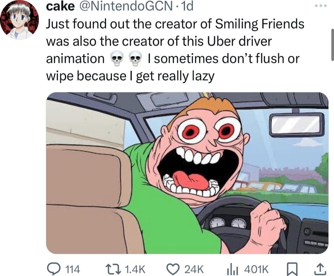 cake NintendoGCN 1d Just found out the creator of Smiling Friends was also the creator of this Uber driver animation sometimes dont flush or wipe because get really lazy O 1na 114k Q24K gaok A