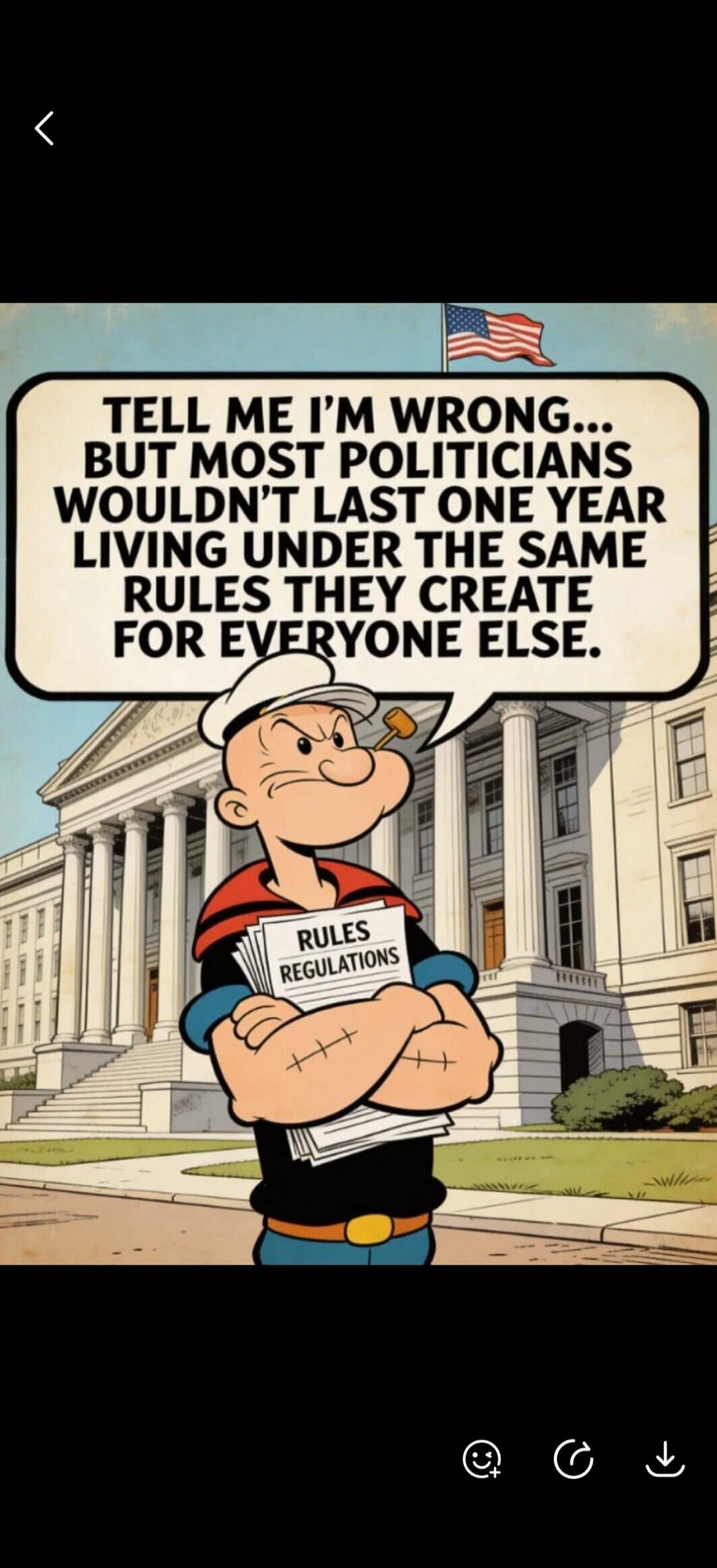 TELL ME I'M WRONG... BUT MOST POLITICIANS WOULDN'T LAST ONE YEAR LIVING UNDER THE SAME RULES THEY CREATE FOR EVERYONE ELSE. RULES REGULATIONS