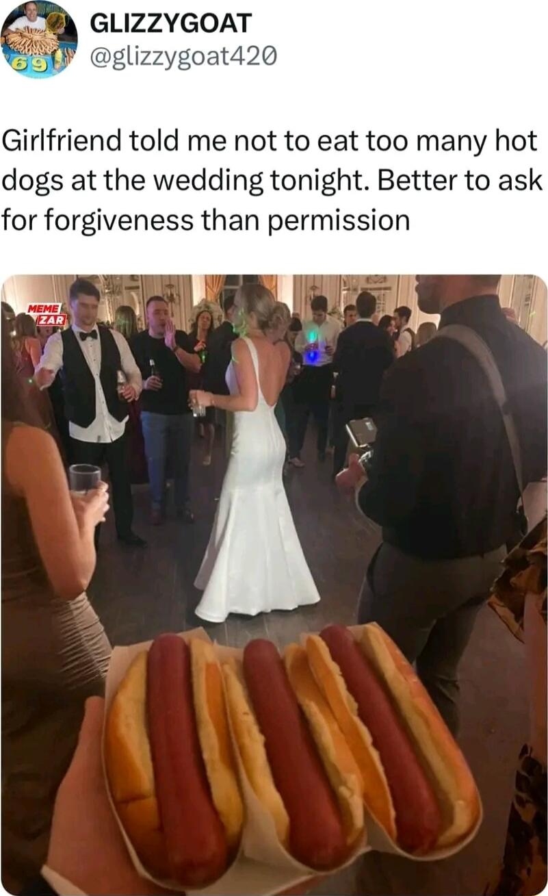 GLIZZYGOAT 420 Girlfriend told me not to eat too many hot dogs at the wedding tonight Better to ask for forgiveness than permission