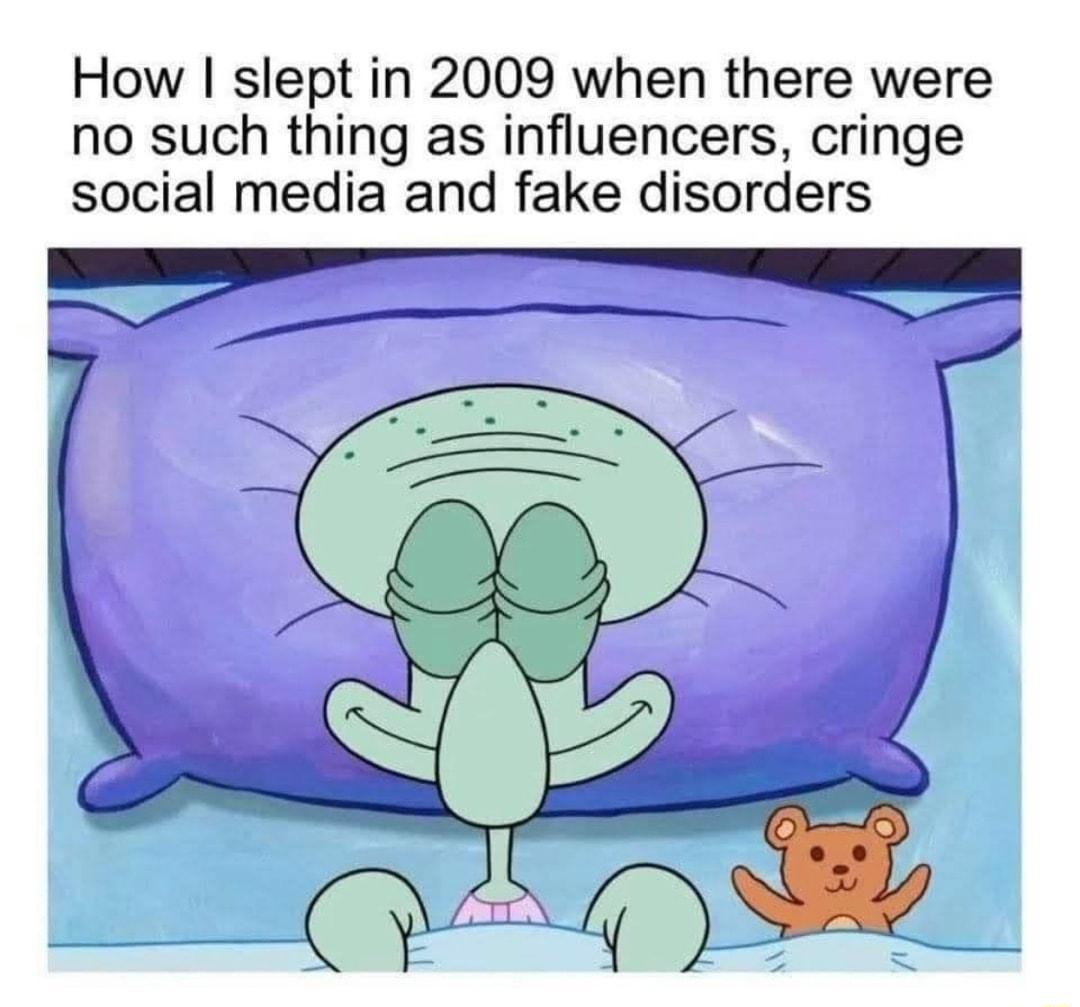 How slept in 2009 when there were no such thing as influencers cringe social media and fake disorders