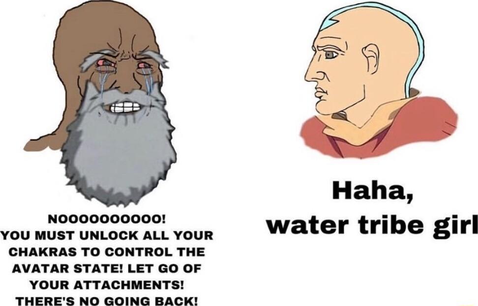 NO000000000 YOU MUST UNLOCK ALL YOUR CHAKRAS TO CONTROL THE AVATAR STATE LET GO OF YOUR ATTACHMENTS THUERES NO GOING BABKT Haha water tribe girl