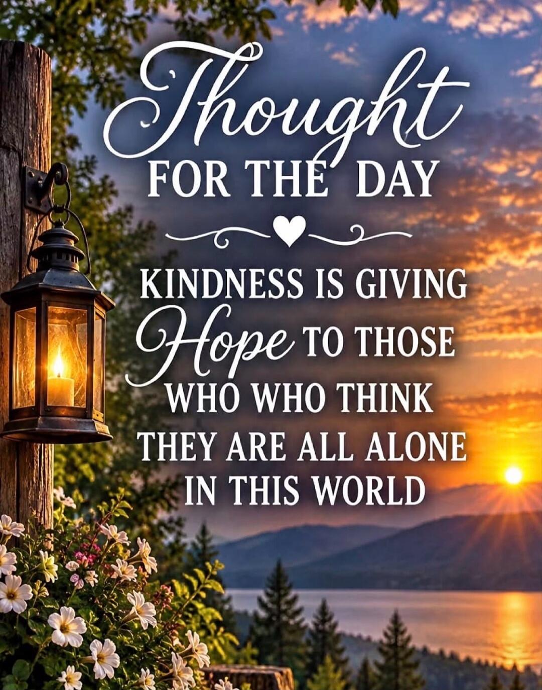 Thought FOR THE DAY Kindness IS GIVING Hope TO THOSE WHO WHO THINK THEY ARE ALL ALONE IN THIS WORLD