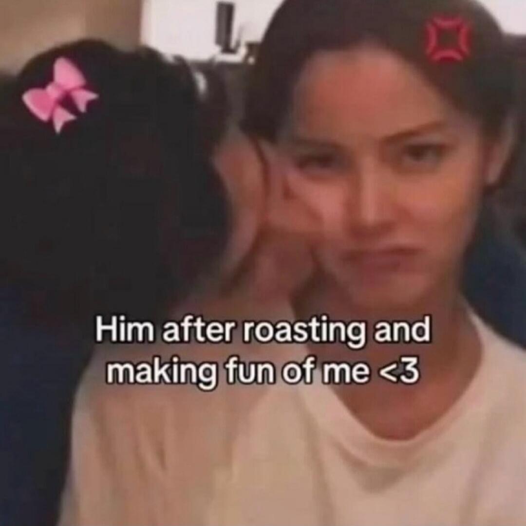 Him after roasting and making fun of me <3