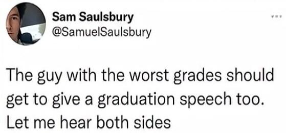 Sam Saulsbury @SamuelSaulsbury The guy with the worst grades should get to give a graduation speech too. Let me hear both sides