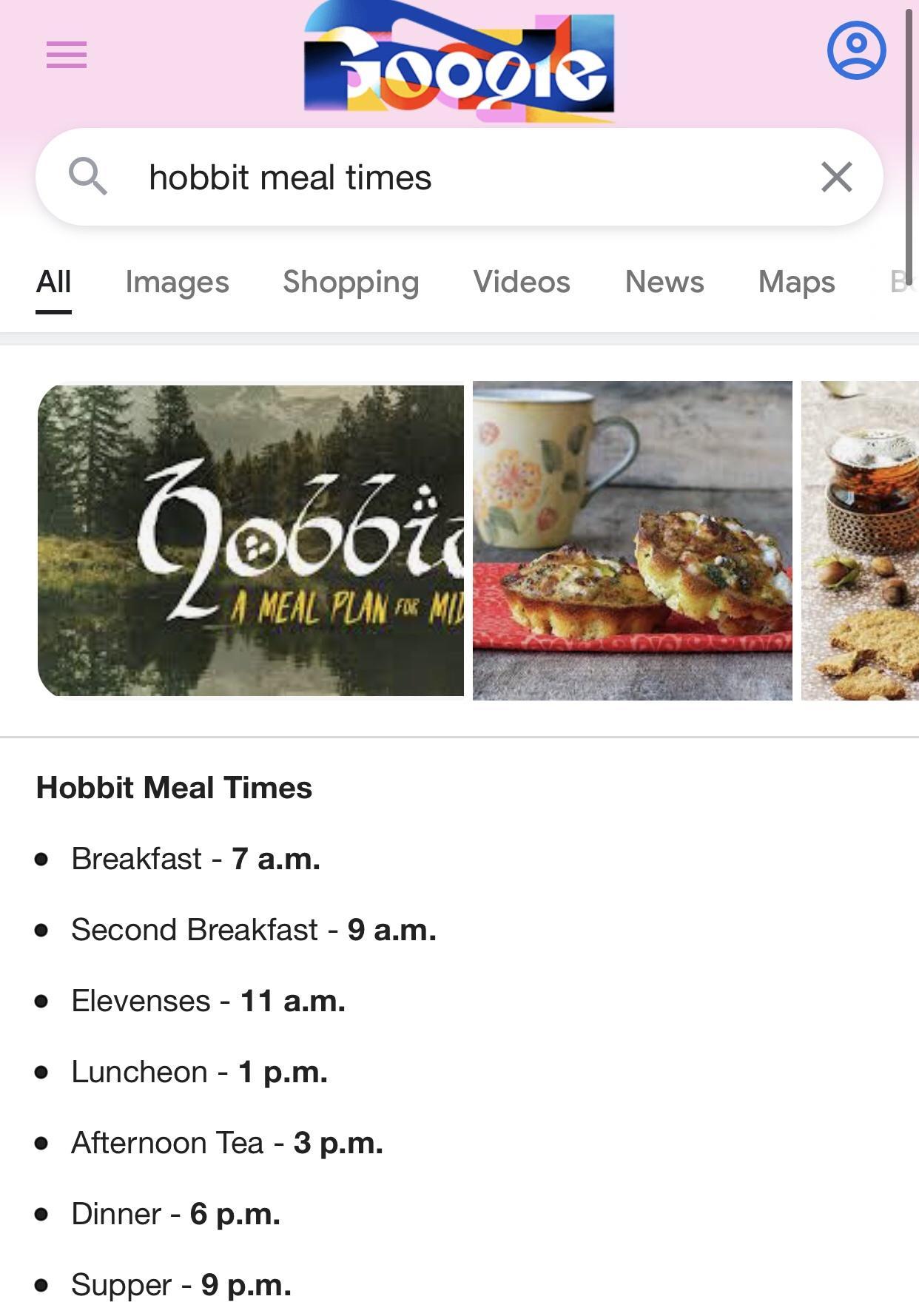 O hobbit meal times X All Images Shopping Videos News Maps Hobbit Meal Times e Breakfast 7 am e Second Breakfast 9 am e FElevenses 11 am e uncheon 1 pm e Afternoon Tea 3 pm e Dinner 6 pm e Supper 9 pm