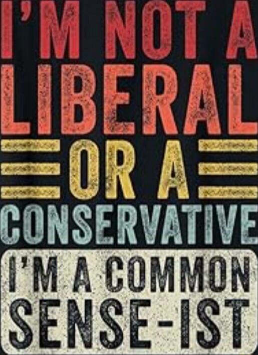 I'M NOT A LIBERAL OR A CONSERVATIVE I'M A COMMON SENSE-IST