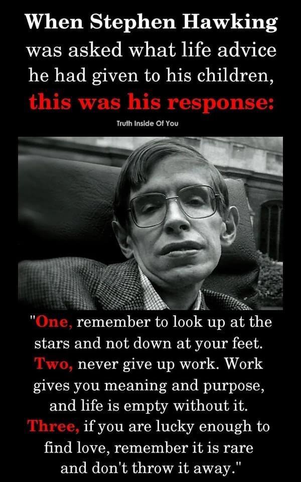 When Stephen Hawking was asked what life advice he had given to his children this was his response Truh Inside Of You 13 One remember to look up at the stars and not down at your feet Two never give up work Work gives you meaning and purpose and life is empty without it Three if you are lucky enough to find love remember it is rare and dont throw it away