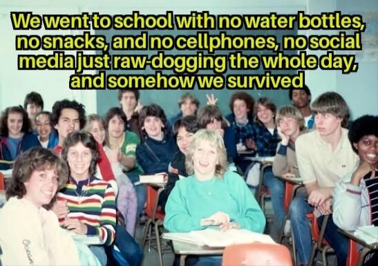 We went to school with no water bottles, no snacks, and no cellphones, no social media just raw-doggING the whole day, and somehow we survived