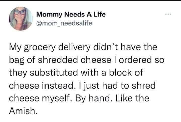 Mommy Needs A Life y mom_needsalife My grocery delivery didnt have the bag of shredded cheese ordered so they substituted with a block of cheese instead just had to shred cheese myself By hand Like the Amish