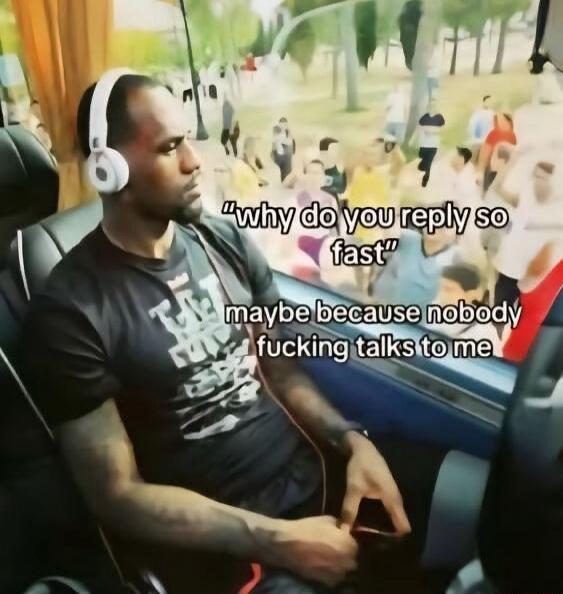 why do you reply so fast maybe because nobody fucking talks to me