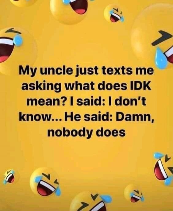 My uncle just texts me asking what does IDK mean? I said: I don't know... He said: Damn, nobody does