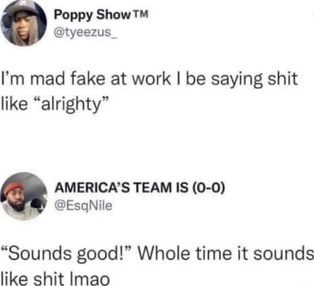 Poppy Show tyeezus_ Im mad fake at work be saying shit like alrighty AMERICAS TEAM IS 0 0 EsqgNile Sounds good Whole time it sounds like shit Imao