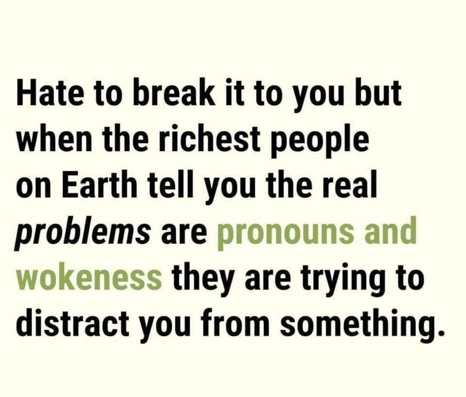 Hate to break it to you but when the richest people on Earth tell you the real problems are pronouns and wokeness they are trying to distract you from something