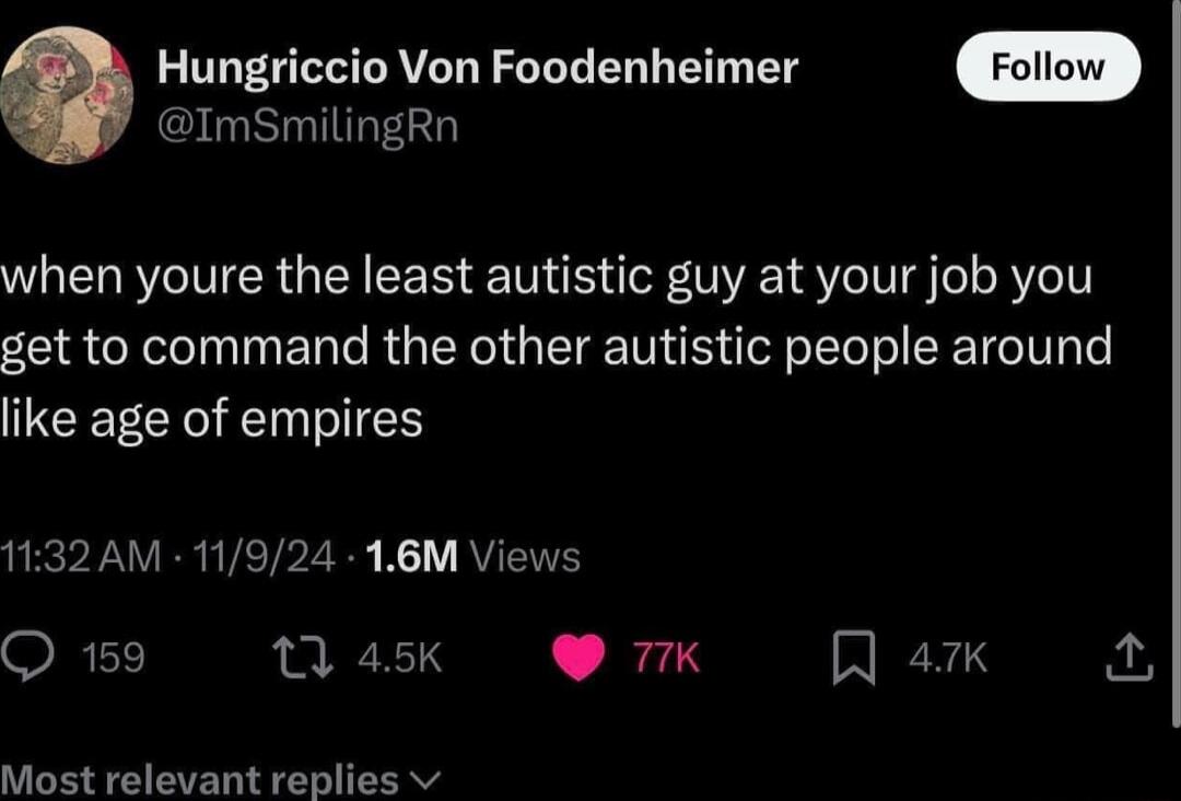 Hungriccio Von Foodenheimer ImSmilingRn when youre the least autistic guy at your job you get to command the other autistic people around like age of empires 1132AM 11924 16M Views Q 159 1 45K 77K A a7k Most relevant replies v