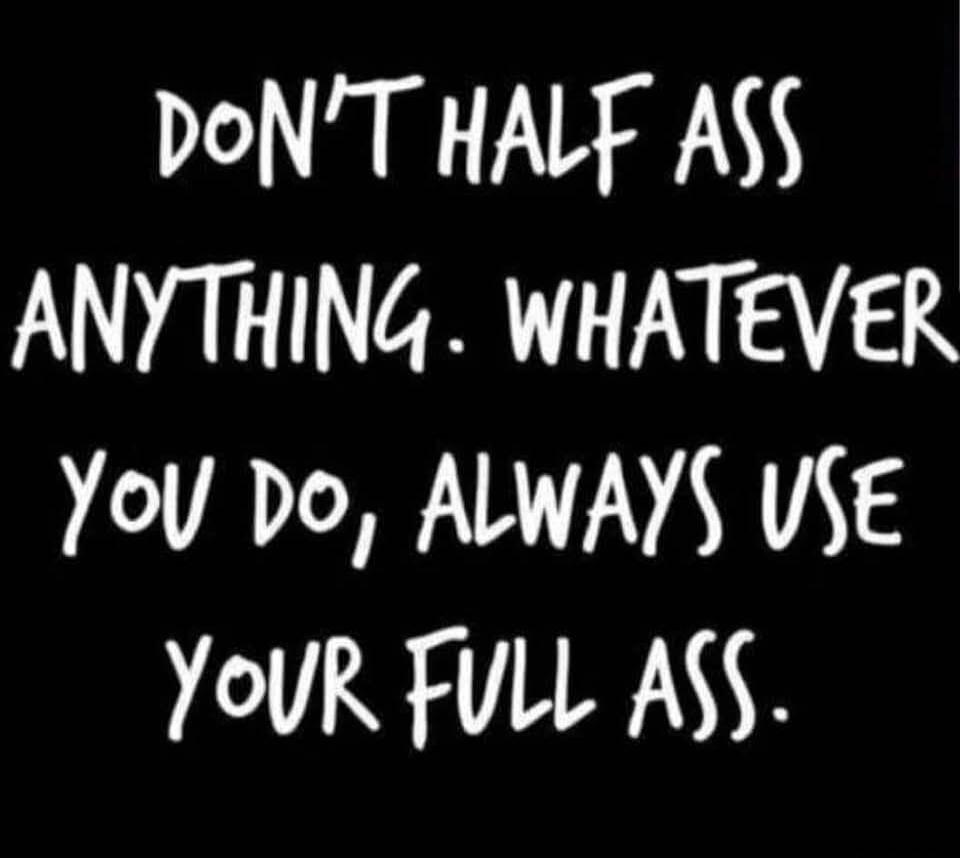 Don't half ass anything. Whatever you do, always use your full ass.