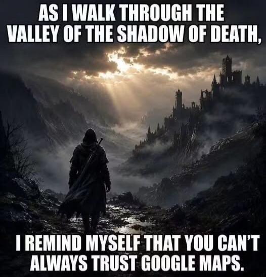 AS I WALK THROUGH THE VALLEY OF THE SHADOW OF DEATH, I REMIND MYSELF THAT YOU CAN'T ALWAYS TRUST GOOGLE MAPS.