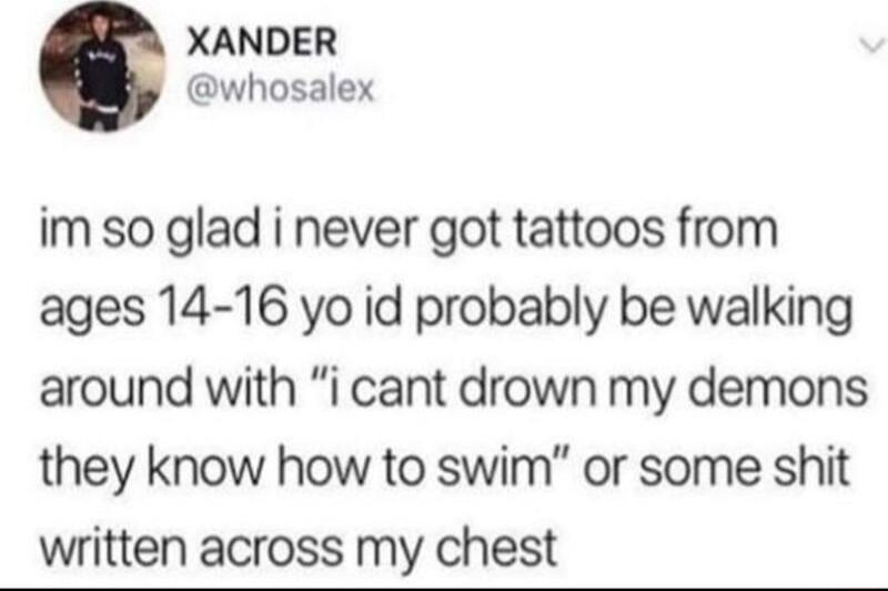 XANDER whosalex im so glad i never got tattoos from ages 14 16 yo id probably be walking around with i cant drown my demons they know how to swim or some shit written across my chest
