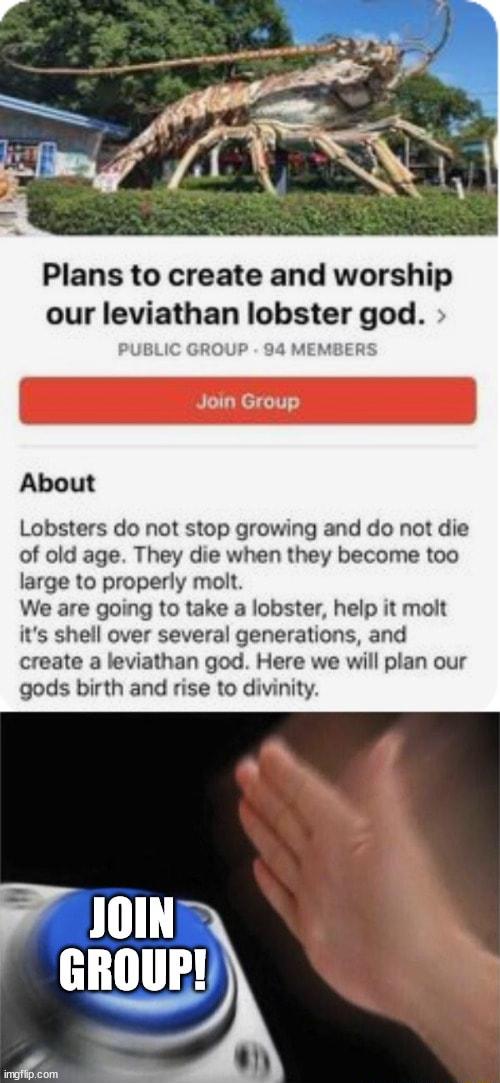 Plans to create and worship our Iewathan lobster god 4 MEMBERS Join Group About Lobsters do not stop growing and do not die of old age They die when they become too large to properly molt We are going to take a lobster help it molt its shell over several generations and create a leviathan god Here we will plan our gods birth and rise to divinity 1 I 1 e ol