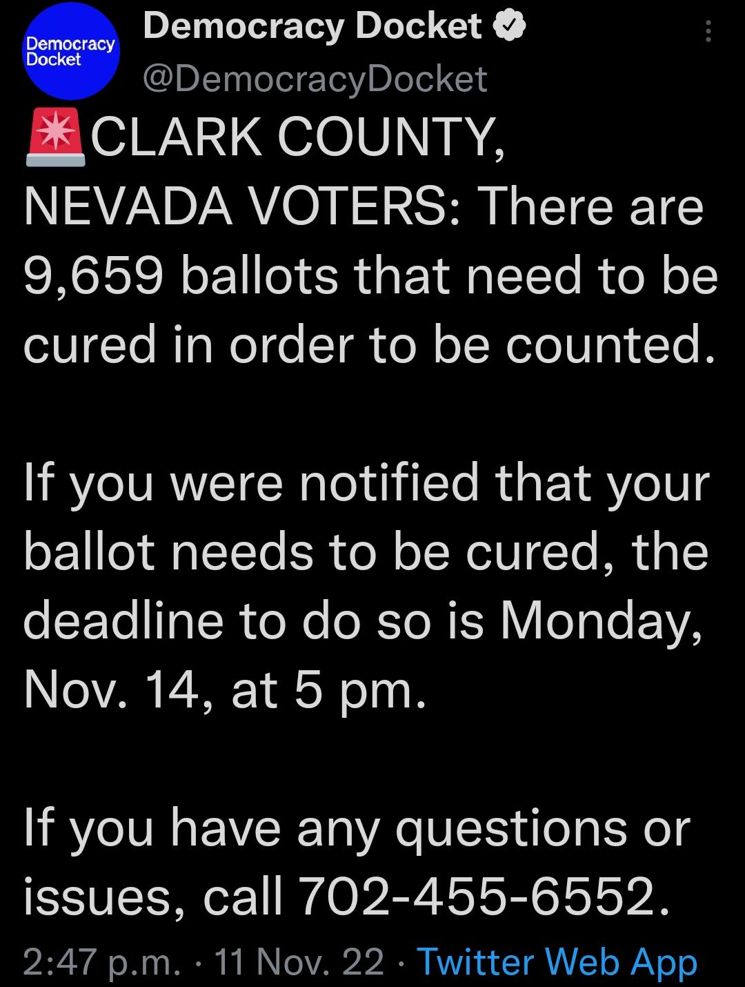 Democracy Docket IDFT3TeTelEToY D oTel 114 W UqeleV 102 NEVADA VOTERS There are 9659 ballots that need to be eIVTe BT Wol o T el o WoTeIW g1 T R If you were notified that your ballot needs to be cured the deadline to do so is Monday oA PZr 1 N o0 If you have any questions or issues call 702 455 6552 247 pm 11 Nov 22 Twitter Web App