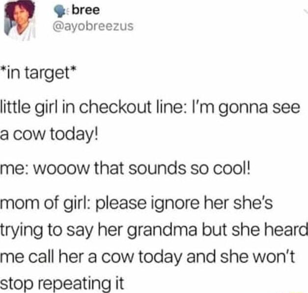 bree ayobreezus in target little girl in checkout line Im gonna see a cow today me wooow that sounds so cool mom of girl please ignore her shes trying to say her grandma but she heard me call her a cow today and she wont stop repeating it