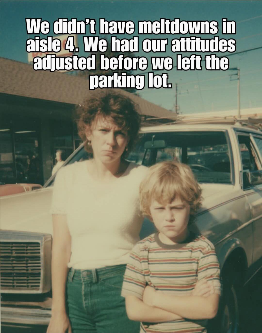 We didn’t have meltdowns in aisle 4. We had our attitudes adjusted before we left the parking lot.