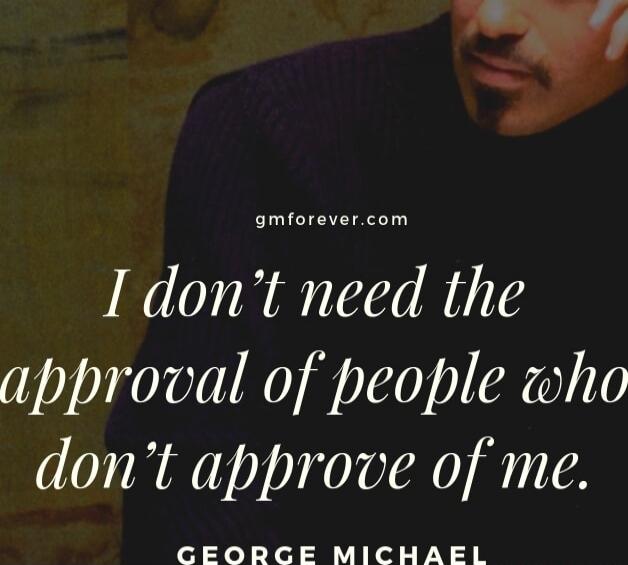 gmforever.com I don't need the approval of people who don't approve of me. GEORGE MICHAEL