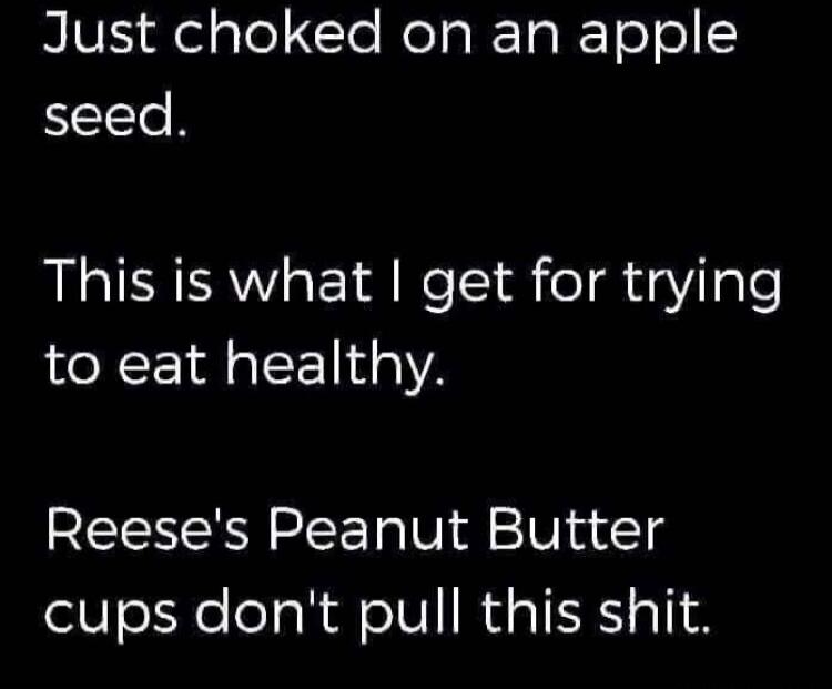 Just choked on an apple seed. This is what I get for trying to eat healthy. Reese's Peanut Butter cups don't pull this shit.