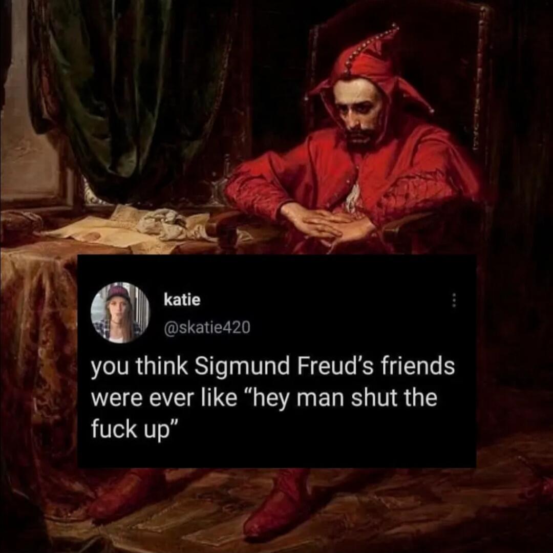 katie @skatie420 you think Sigmund Freud's friends were ever like 
