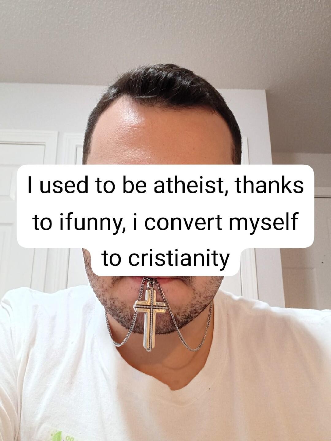 used to be atheist thanks to ifunny i convert myself to cristianity l