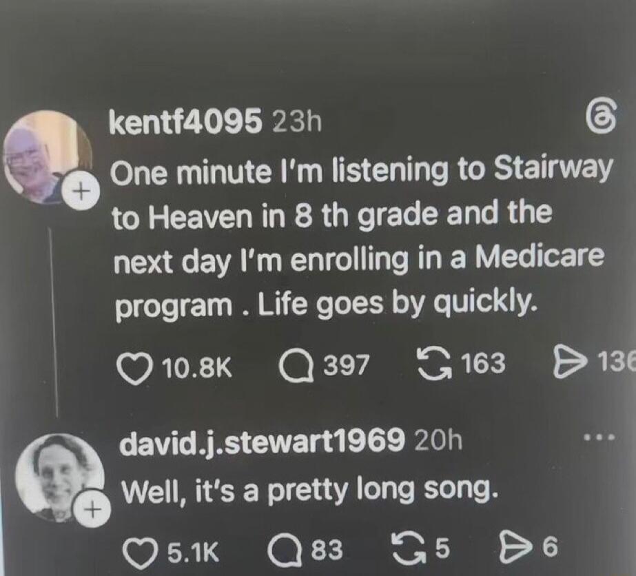 One minute I'm listening to Stairway to Heaven in 8th grade and the next day I'm enrolling in a Medicare program. Life goes by quickly. Well, it's a pretty long song.