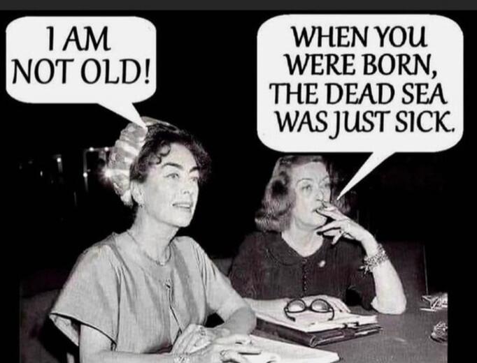 I AM NOT OLD! WHEN YOU WERE BORN, THE DEAD SEA WAS JUST SICK.
