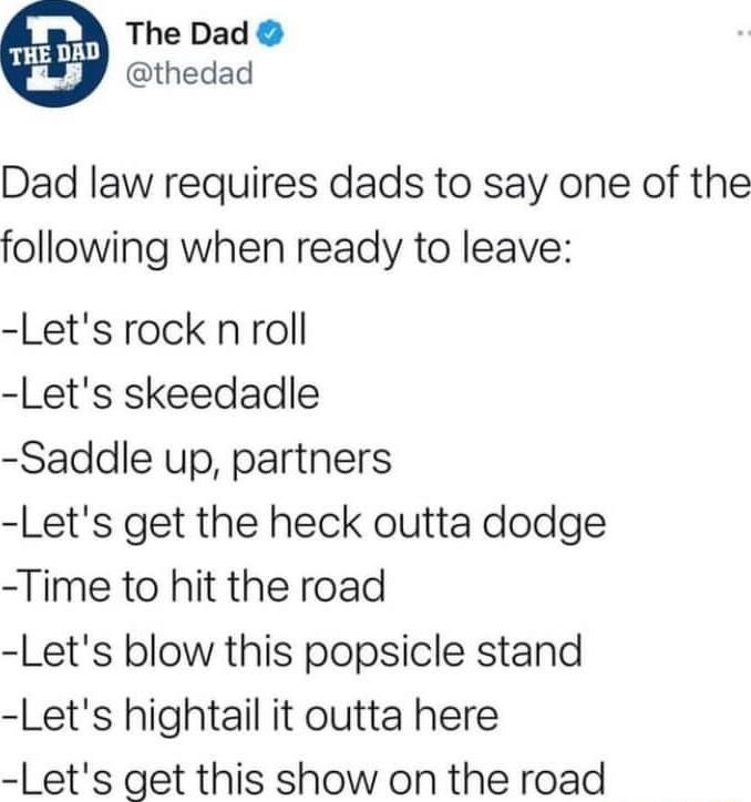 The Dad thedad Dad law requires dads to say one of the following when ready to leave Lets rock n roll Lets skeedadle Saddle up partners Lets get the heck outta dodge Time to hit the road Lets blow this popsicle stand Lets hightail it outta here Lets get this show on the road