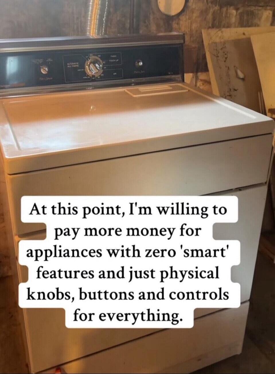 At this point, I'm willing to pay more money for appliances with zero 'smart' features and just physical knobs, buttons and controls for everything.