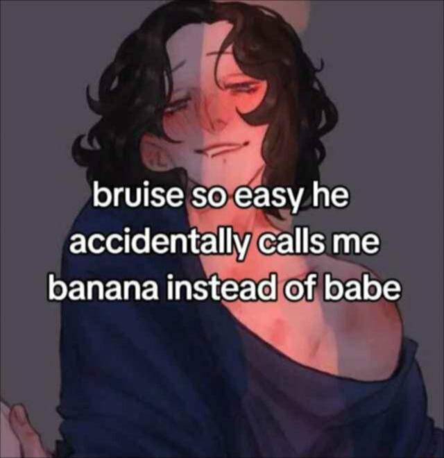 bruise so easy he accidentally calls me banana instead of babe
