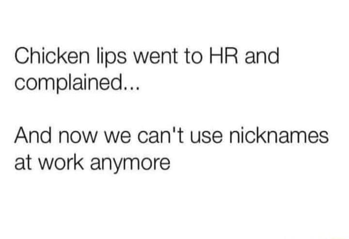 Chicken lips went to HR and complained And now we cant use nicknames at work anymore