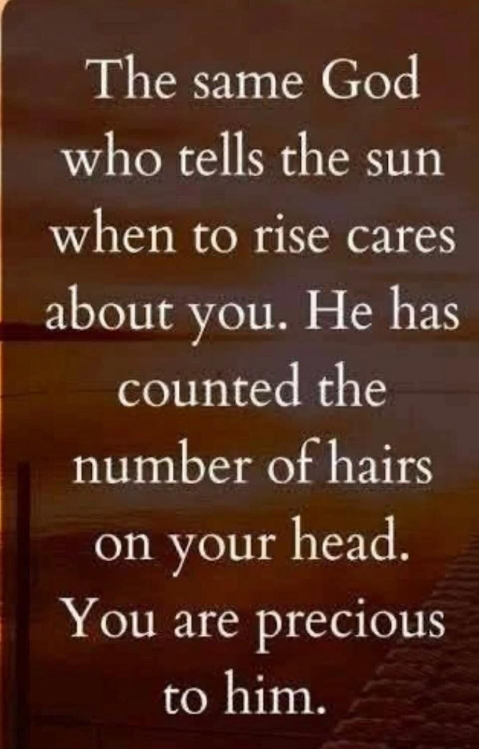 The same God who tells the sun when to rise cares about you. He has counted the number of hairs on your head. You are precious to him.