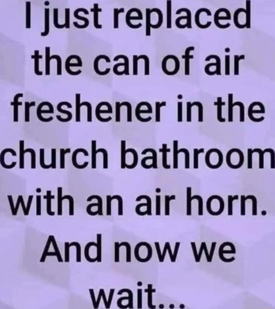 just replaced the can of air freshener in the church bathroom with an air horn And now we wait