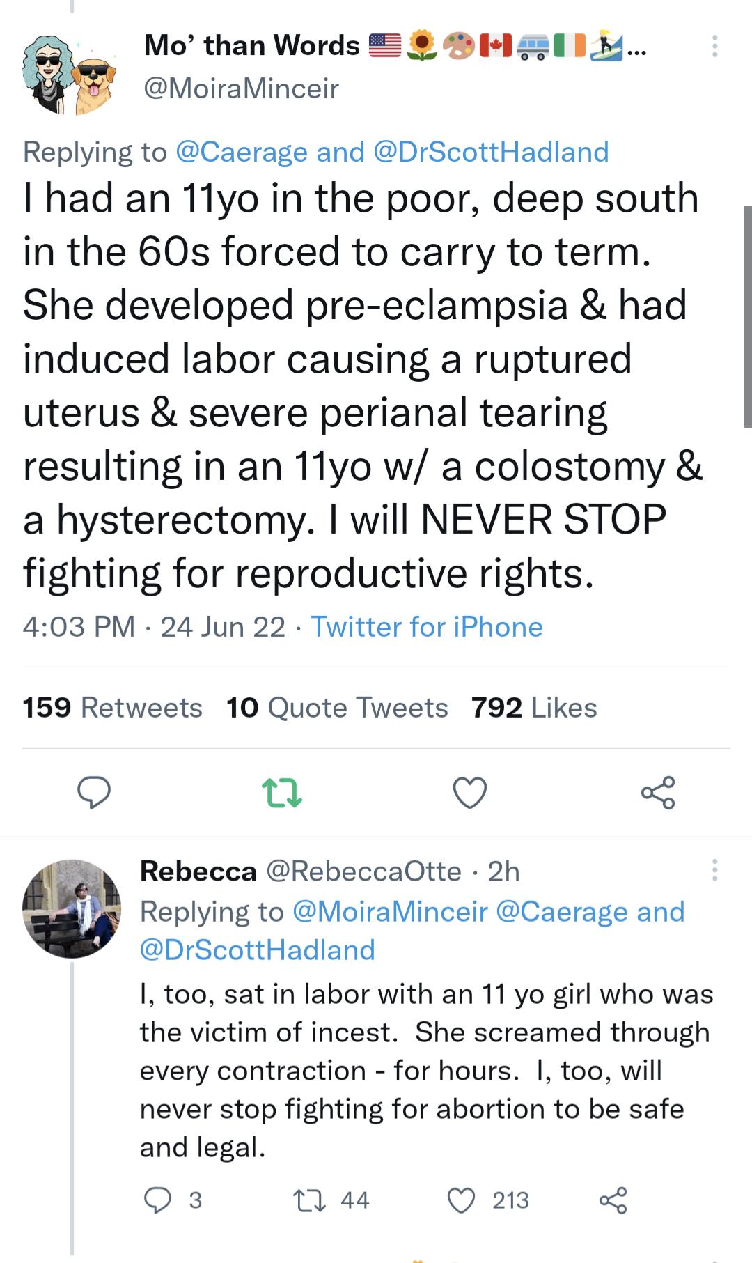Mo than Words 5 Fd g0 1 1 MoiraMinceir Replying to Caerage and DrScottHadland had an 11yo in the poor deep south in the 60s forced to carry to term She developed pre eclampsia had induced labor causing a ruptured uterus severe perianal tearing resulting in an 11yo w a colostomy a hysterectomy will NEVER STOP fighting for reproductive rights 403 PM 24 Jun 22 Twitter for iPhone 159 Retweets 10 Quote