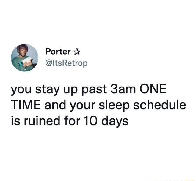 Porter i ItsRetrop you stay up past 3am ONE TIME and your sleep schedule is ruined for 10 days