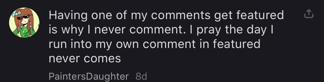 Having one of my comments get featured is why never comment pray the day run into my own comment in featured never comes PaintersDaughter 8d