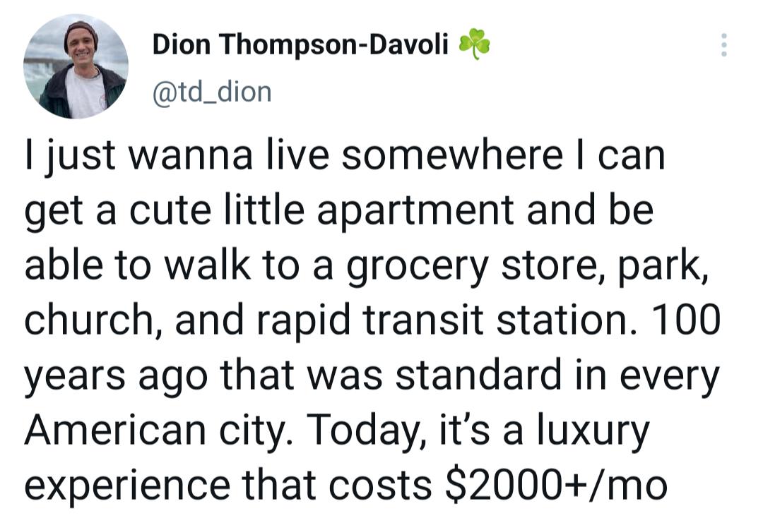 Dion Thompson Davoli td_dion just wanna live somewhere can get a cute little apartment and be able to walk to a grocery store park church and rapid transit station 100 years ago that was standard in every American city Today its a luxury experience that costs 2000mo