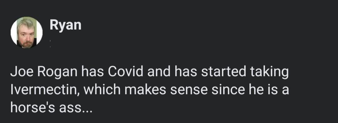 Q Ryan Joe Rogan has Covid and has started taking Ivermectin which makes sense since he is a horses ass