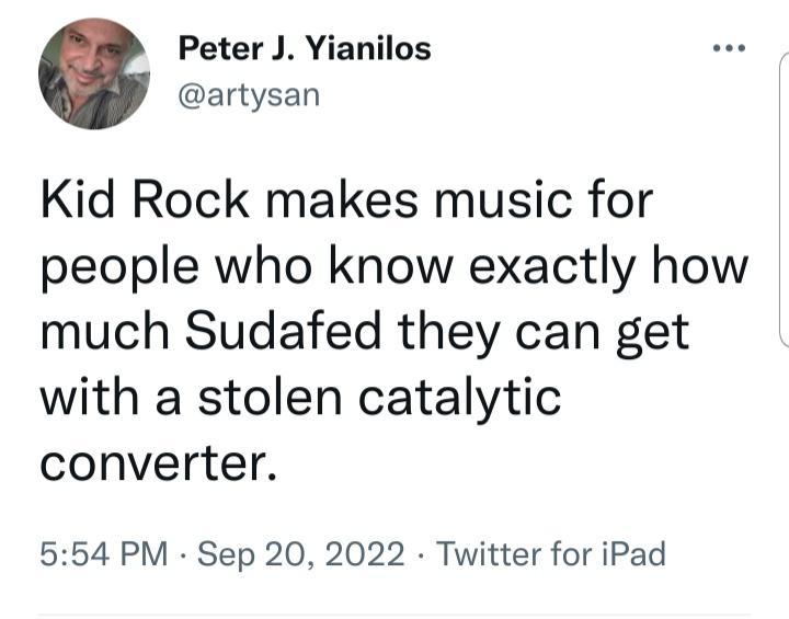 Peter J Yianilos artysan Kid Rock makes music for people who know exactly how much Sudafed they can get with a stolen catalytic converter 554 PM Sep 20 2022 Twitter for iPad
