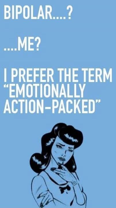 BIPOLAR....? ...ME? I PREFER THE TERM “EMOTIONALLY ACTION-PACKED”