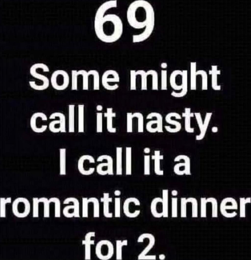 69 Some might call it nasty. I call it a romantic dinner for 2.