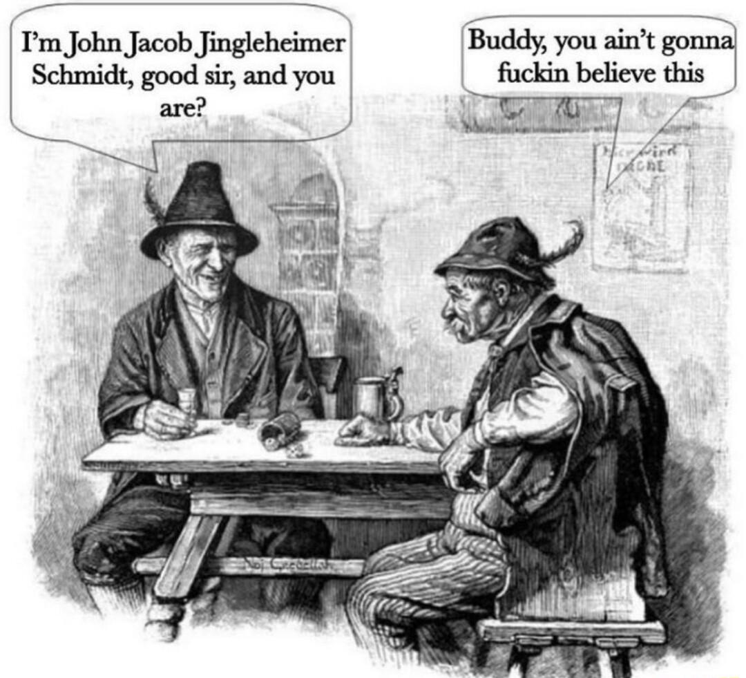 Tm John Jacob Jingleheimer Schmidt good sir and you are